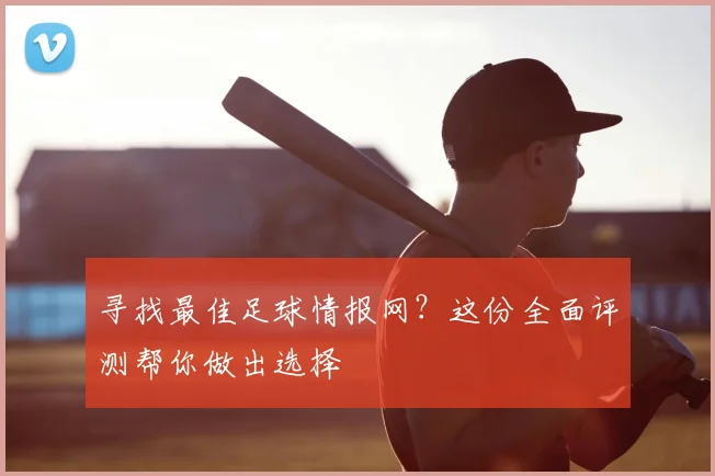 寻找最佳足球情报网？这份全面评测帮你做出选择