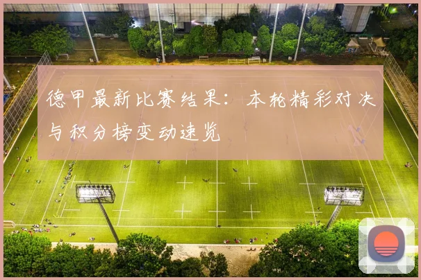 德甲最新比赛结果:本轮精彩对决与积分榜变动速览