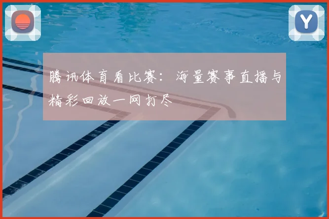腾讯体育看比赛：海量赛事直播与精彩回放一网打尽