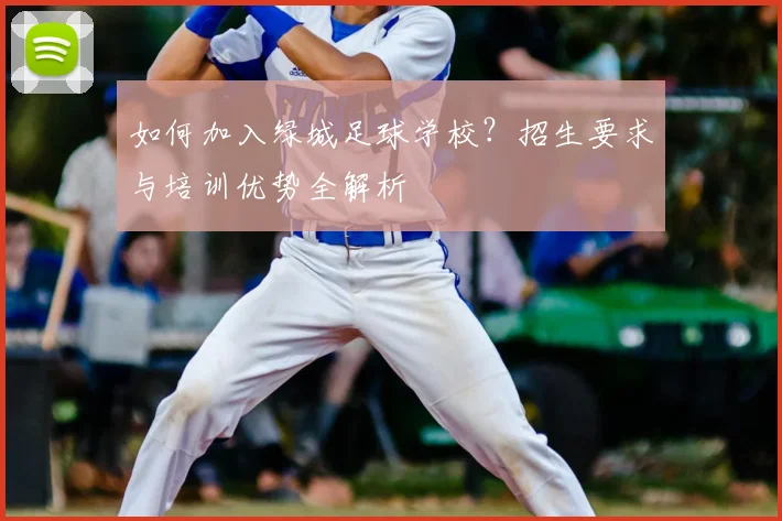 如何加入绿城足球学校？招生要求与培训优势全解析